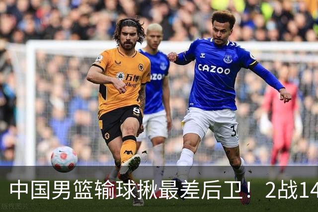 中国男篮输球揪最差后卫！2战14中3+5失误，球迷：没篮子有啥用？